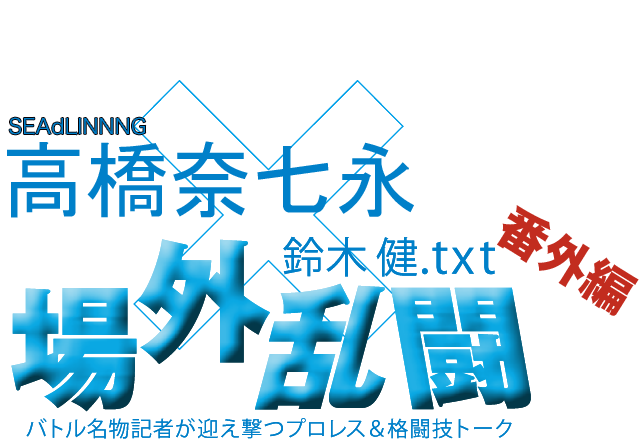 高橋奈七永（SEAdLINNNG）x鈴木健.txt 場外乱闘　番外編