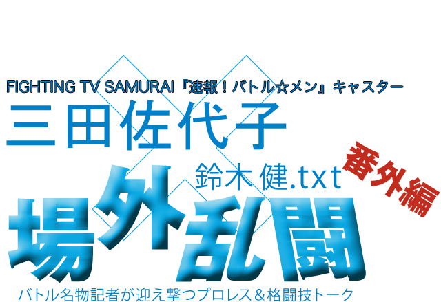 三田佐代子（FIGHTING TV SAMURAI『速報！バトル☆メン』キャスター）x鈴木健.txt 場外乱闘　番外編