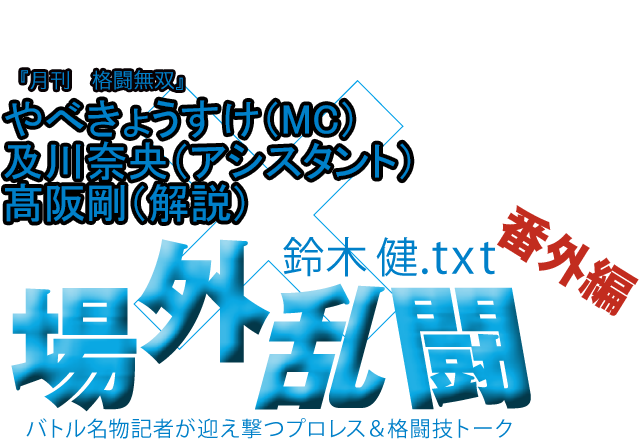 やべきょうすけ・及川奈央・髙阪剛（『月刊　格闘無双』）x鈴木健.txt 場外乱闘　番外編