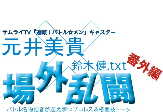 元井美貴（サムライTV『速報！バトル☆メン』キャスター）x鈴木健.txt 場外乱闘　番外編