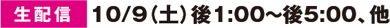 【生配信】10/9(土)後1:00～後5:00、他